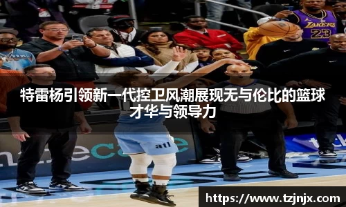 特雷杨引领新一代控卫风潮展现无与伦比的篮球才华与领导力