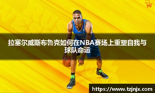 拉塞尔威斯布鲁克如何在NBA赛场上重塑自我与球队命运